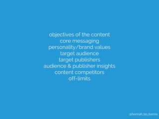 @hannah_bo_banna 
objectives of the content 
core messaging 
personality/brand values 
target audience 
target publishers ...