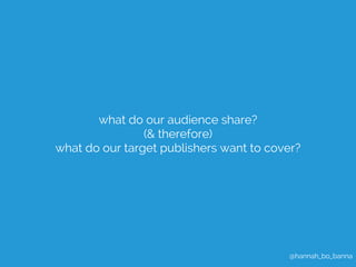 @hannah_bo_banna 
what do our audience share? 
(& therefore) 
what do our target publishers want to cover? 
 