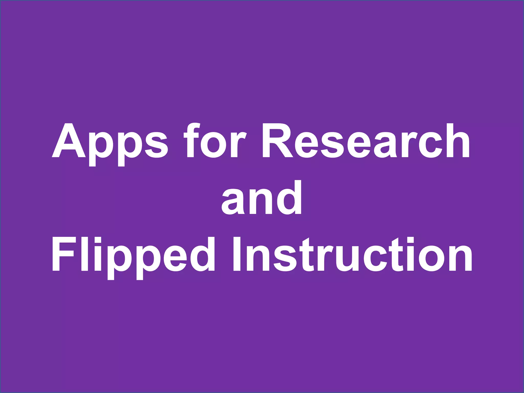 Apps for Research
       and
Flipped Instruction
 