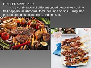 GRILLED APPETIZER
- is a combination of different cubed vegetables such as
bell peppers, mushrooms, tomatoes, and onions. It may also
include cubed fish fillet, meat, and chicken.
 
