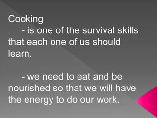 Cooking
- is one of the survival skills
that each one of us should
learn.
- we need to eat and be
nourished so that we will have
the energy to do our work.
 