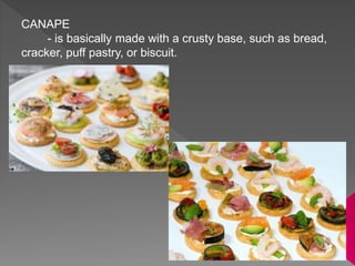 CANAPE
- is basically made with a crusty base, such as bread,
cracker, puff pastry, or biscuit.
 