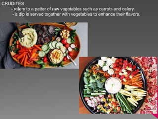 CRUDITES
- refers to a patter of raw vegetables such as carrots and celery.
- a dip is served together with vegetables to enhance their flavors.
 