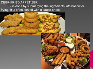 DEEP-FRIED APPETIZER
- is done by submerging the ingredients into hot oil for
frying. It is often served with a sauce or dip.
 