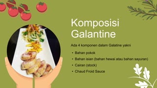 Komposisi
Galantine
• Bahan pokok
• Bahan isian (bahan hewai atau bahan sayuran)
• Cairan (stock)
• Chaud Froid Sauce
Ada 4 komponen dalam Galatine yakni
 