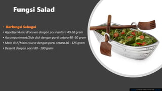 Fungsi Salad
• Berfungsi Sebagai
▪ Appetizer/Hors d'oeuvre dengan porsi antara 40-50 gram
▪ Accompaniment/Side dish dengan porsi antara 40 -50 gram
▪ Main dish/Main course dengan porsi antara 80 - 125 gram
▪ Dessert dengan porsi 80 - 100 gram
This Photo by Unknown Author is licensed under CC BY-SA-NC
 