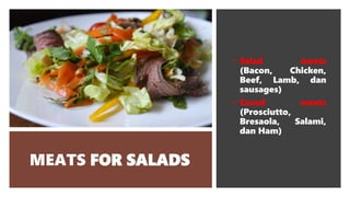 MEATS FOR SALADS
• Salad meats
(Bacon, Chicken,
Beef, Lamb, dan
sausages)
• Cured meats
(Prosciutto,
Bresaola, Salami,
dan Ham)
 