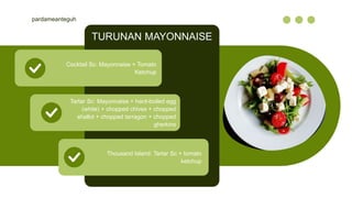 TURUNAN MAYONNAISE
pardameanteguh
Cocktail Sc: Mayonnaise + Tomato
Ketchup
Tartar Sc: Mayonnaise + hard-boiled egg
(white) + chopped chives + chopped
shallot + chopped tarragon + chopped
gherkins
Thousand Island: Tartar Sc + tomato
ketchup
 
