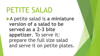 PETITE SALAD
A petite salad is a miniature
version of a salad to be
served as a 2-3 bite
appetizer. To serve it:
prepare the full size salad
and serve it on petite plates.
 