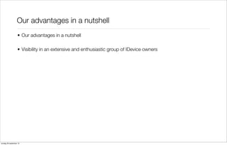 Our advantages in a nutshell
• Our advantages in a nutshell
• Visibility in an extensive and enthusiastic group of IDevice owners

zondag 29 september 13

 