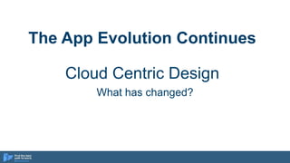 The App Evolution Continues
Cloud Centric Design
What has changed?
 