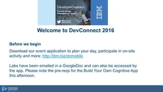 Welcome to DevConnect 2016
Before we begin
Download our event application to plan your day, participate in on-site
activity and more: http://ibm.biz/dcmobile
Labs have been emailed in a GoogleDoc and can also be accessed by
the app. Please note the pre-reqs for the Build Your Own Cognitive App
this afternoon.
 