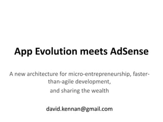 App Evolution meets AdSense A new architecture for micro-entrepreneurship, faster-than-agile development,  and sharing the wealth david.kennan@gmail.com 