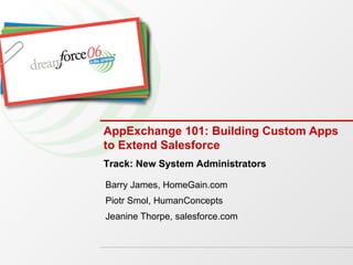 AppExchange 101: Building Custom Apps to Extend Salesforce Barry James, HomeGain.com Piotr Smol, HumanConcepts Jeanine Thorpe, salesforce.com Track: New System Administrators 