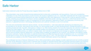 Safe harbor statement under the Private Securities Litigation Reform Act of 1995:
This presentation may contain forward-looking statements that involve risks, uncertainties, and assumptions. If any such uncertainties
materialize or if any of the assumptions proves incorrect, the results of salesforce.com, inc. could differ materially from the results expressed
or implied by the forward-looking statements we make. All statements other than statements of historical fact could be deemed forward-
looking, including any projections of product or service availability, subscriber growth, earnings, revenues, or other financial items and any
statements regarding strategies or plans of management for future operations, statements of belief, any statements concerning new,
planned, or upgraded services or technology developments and customer contracts or use of our services.
The risks and uncertainties referred to above include – but are not limited to – risks associated with developing and delivering new
functionality for our service, new products and services, our new business model, our past operating losses, possible fluctuations in our
operating results and rate of growth, interruptions or delays in our Web hosting, breach of our security measures, the outcome of intellectual
property and other litigation, risks associated with possible mergers and acquisitions, the immature market in which we operate, our
relatively limited operating history, our ability to expand, retain, and motivate our employees and manage our growth, new releases of our
service and successful customer deployment, our limited history reselling non-salesforce.com products, and utilization and selling to larger
enterprise customers. Further information on potential factors that could affect the financial results of salesforce.com, inc. is included in our
annual report on Form 10-Q for the most recent fiscal quarter ended July 31, 2012. This documents and others containing important
disclosures are available on the SEC Filings section of the Investor Information section of our Web site.
Any unreleased services or features referenced in this or other presentations, press releases or public statements are not currently available
and may not be delivered on time or at all. Customers who purchase our services should make the purchase decisions based upon features
that are currently available. Salesforce.com, inc. assumes no obligation and does not intend to update these forward-looking statements.
Safe Harbor
 