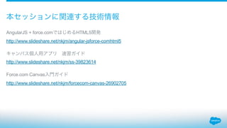 AngularJS + force.comではじめるHTML5開発
http://www.slideshare.net/nkjm/angular-jsforce-comhtml5
!
キャンバス個人用アプリ 速習ガイド
http://www.slideshare.net/nkjm/ss-39823614
!
Force.com Canvas入門ガイド
http://www.slideshare.net/nkjm/forcecom-canvas-26902705
!
本セッションに関連する技術情報
 