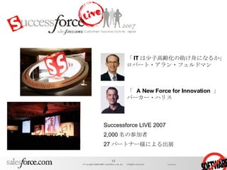 Successforce LIVE 2007  2,000 名の参加者 27 パートナー様による出展 「 IT は少子高齢化の助け舟になるか」   ロバート・アラン・フェルドマン   「  A New Force for Innovation  」   パーカー・ハリス   
