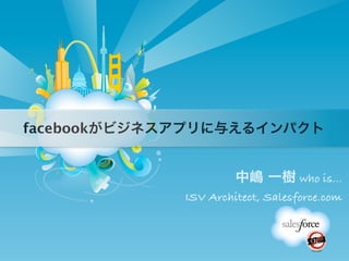 facebookがビジネスアプリに与えるインパクト


                      中嶋 一樹 who is...
             ISV Architect, Salesforce.com
 