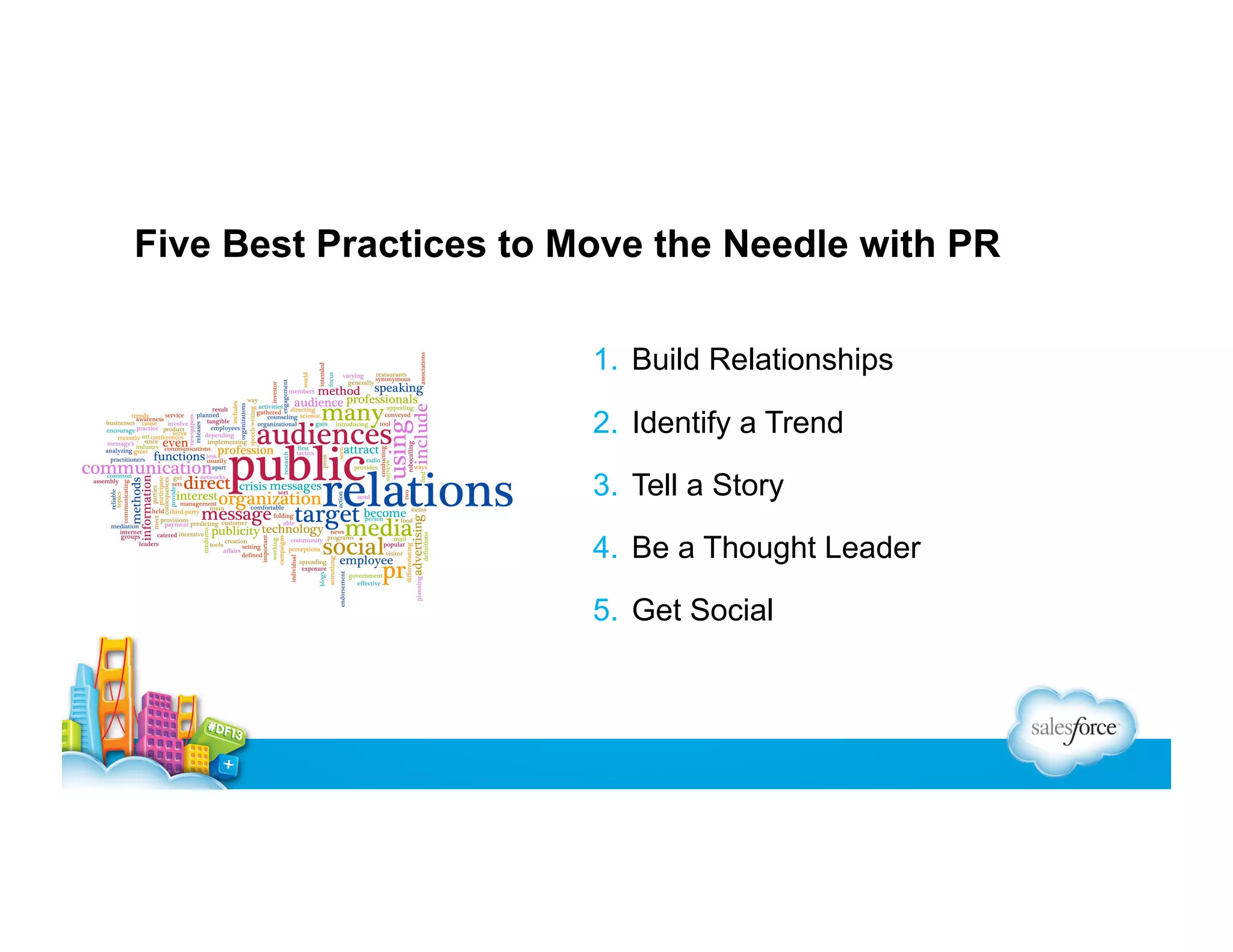 Five Best Practices to Move the Needle with PR
1.  Build Relationships
2.  Identify a Trend
3.  Tell a Story
4.  Be a Thought Leader
5.  Get Social

 