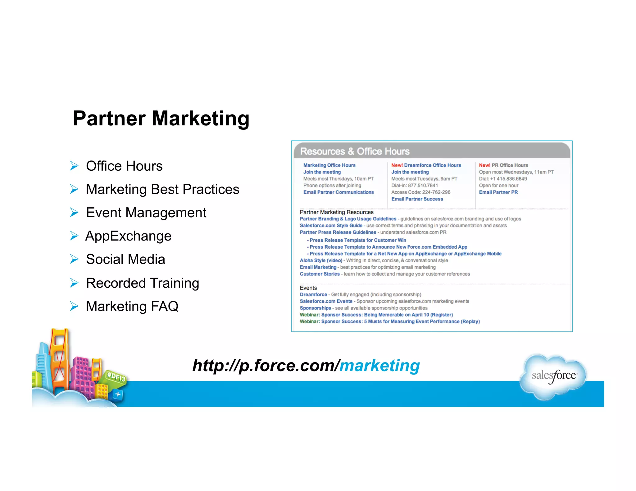 Partner Marketing
  Office Hours
  Marketing Best Practices
  Event Management
  AppExchange
  Social Media
  Recorded Training
  Marketing FAQ

http://p.force.com/marketing

 