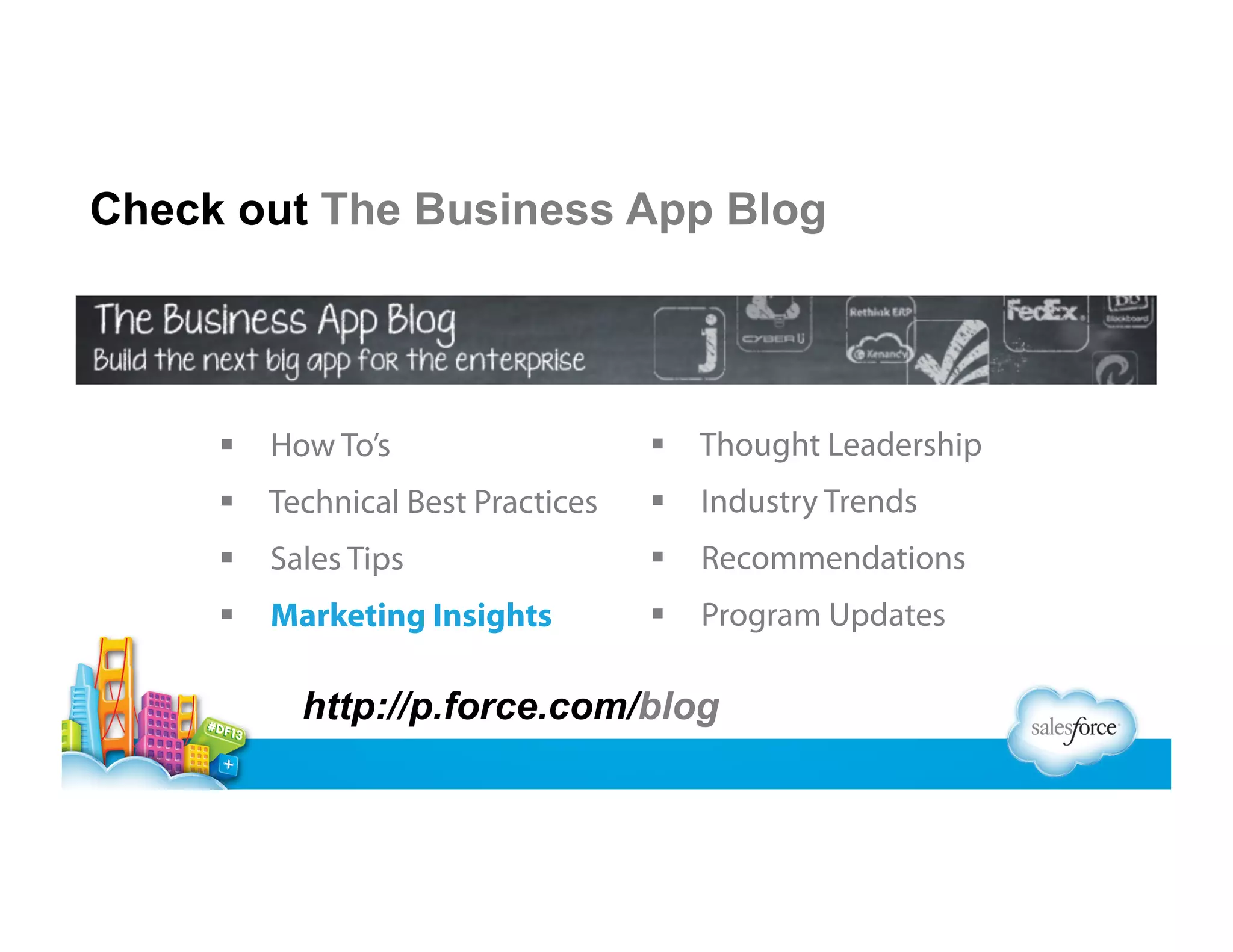 Check out The Business App Blog

  How To’s

  Thought Leadership

  Technical Best Practices

  Industry Trends

  Sales Tips

  Recommendations

  Marketing Insights

  Program Updates

http://p.force.com/blog

 