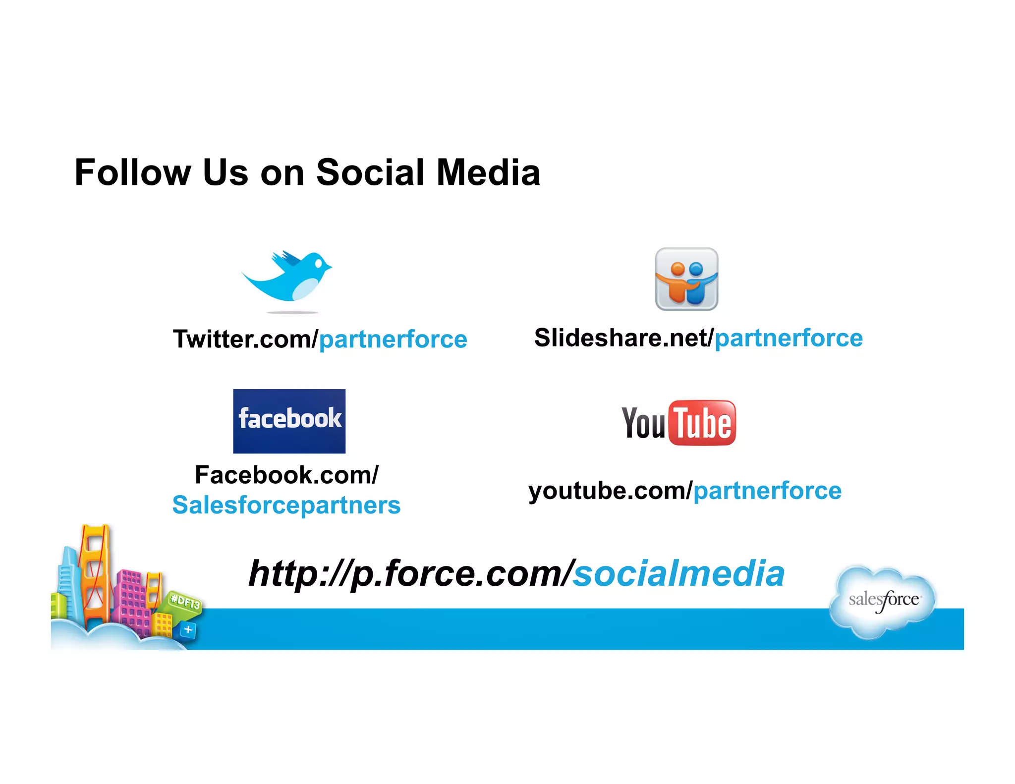 Follow Us on Social Media

Twitter.com/partnerforce

Slideshare.net/partnerforce

Facebook.com/
Salesforcepartners

youtube.com/partnerforce

http://p.force.com/socialmedia

 