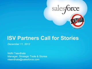 ISV Partners Call for Stories
December 11, 2012
Nidhi Teerdhala
Manager, Strategic Tools & Stories
nteerdhala@salesforce.com
 