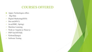 COURSES OFFERED
 Appex Technologies offers
 Big Data
 Digital Marketing(SEO)
 Dot net(MVC)
 Java(JDBC, Spring)
 Machine Learning
 Node js/ Angular js/ React js
 PHP And MYSQL
 Python(Django)
 Software Testing
 
