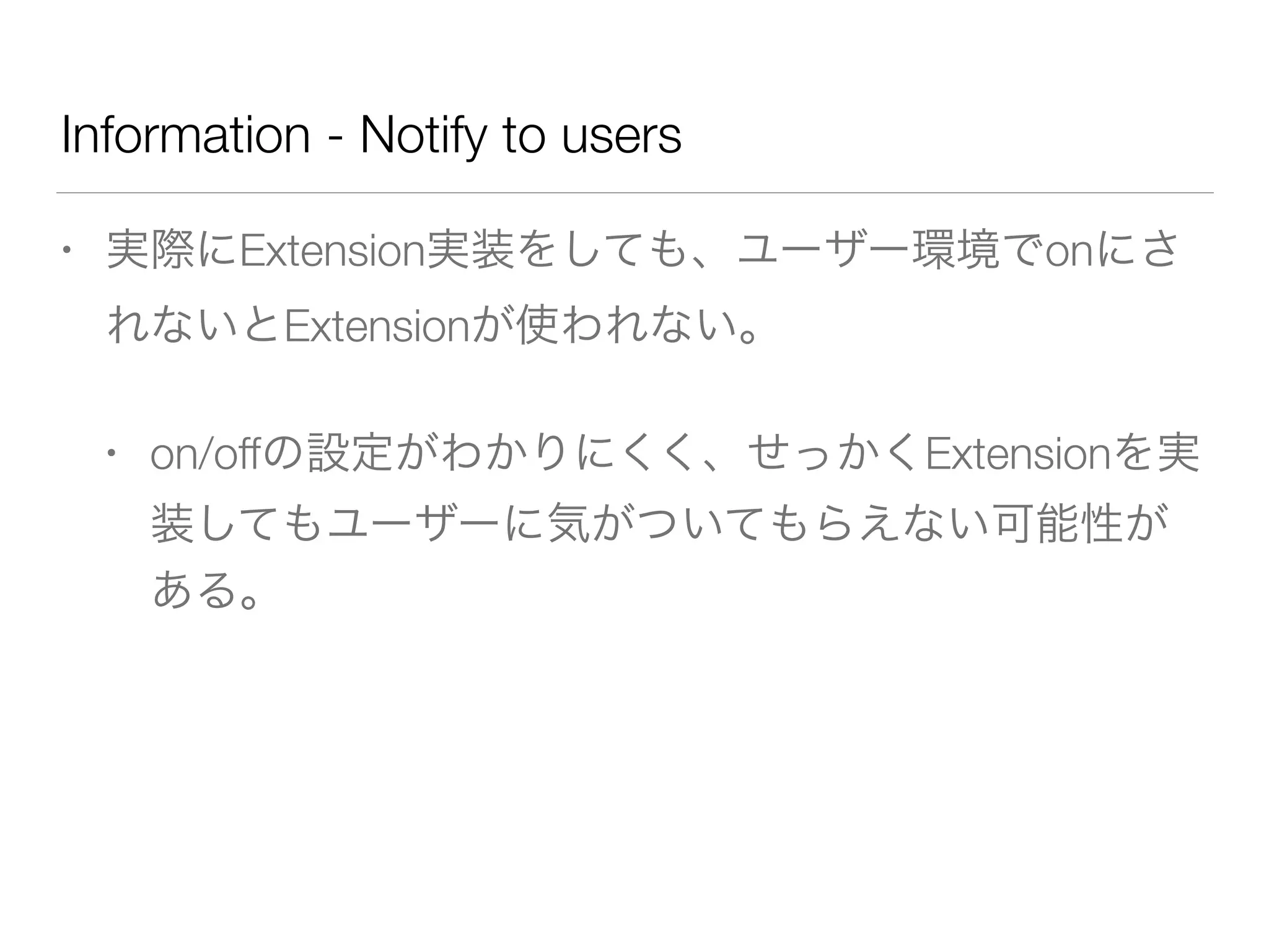 Information - Notify to users
• 実際にExtension実装をしても、ユーザー環境でonにさ
れないとExtensionが使われない。
• on/offの設定がわかりにくく、せっかくExtensionを実
装してもユーザーに気がついてもらえない可能性が
ある。
 