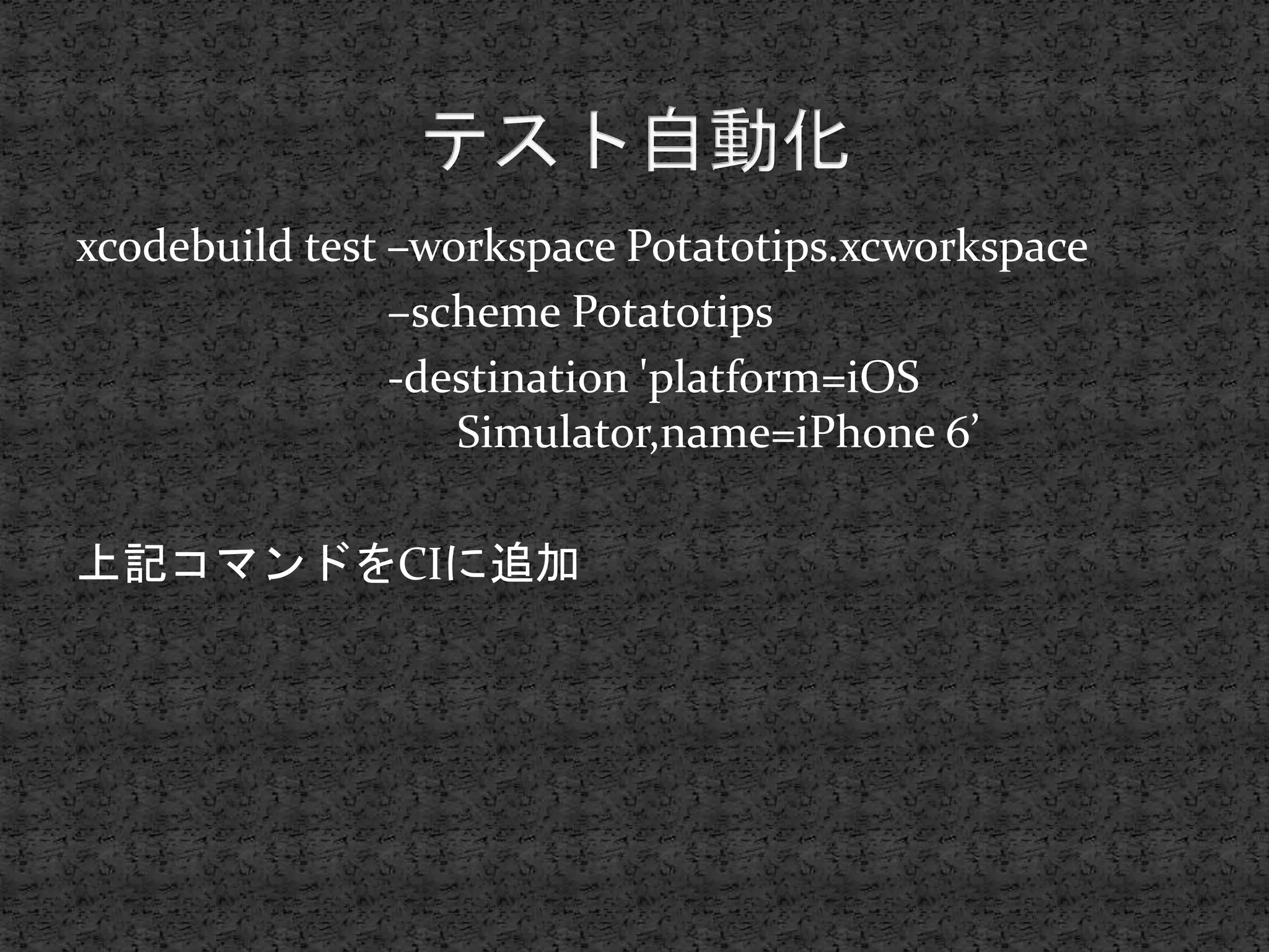 xcodebuild test –workspace Potatotips.xcworkspace
–scheme Potatotips
-destination 'platform=iOS
Simulator,name=iPhone 6’
上記コマンドをCIに追加
 