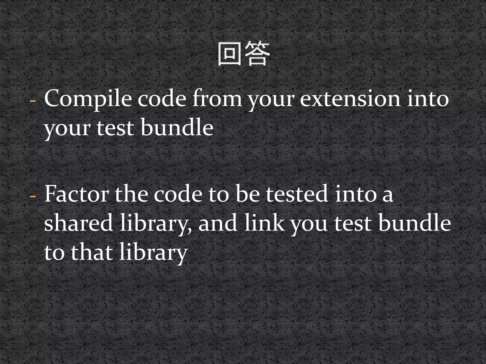 - Compile code from your extension into
your test bundle
- Factor the code to be tested into a
shared library, and link you test bundle
to that library
 