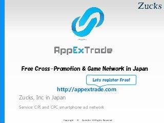 Copyright © Zucks,Inc All Rights Reserved.
Zucks, Inc in Japan
Service: CPI and CPC smartphone ad network
Free Cross-Promotion & Game Network in Japan
http://appextrade.com
Lets register Free!
 