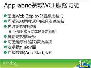 AppFabric裝載WCF服務功能
透過Web Deploy部署應用程式
可檢視應用程式中的服務與端點
內建監控的架構
  不需要寫程式或是設定組態!
健康監控儀表板
可透過事件追蹤解決錯誤
容易操作的介面
自動啟動(AutoStart)服務
 
