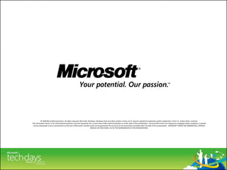 © 2009 Microsoft Corporation. All rights reserved. Microsoft, Windows, Windows Vista and other product names are or may be registered trademarks and/or trademarks in the U.S. and/or other countries.
The information herein is for informational purposes only and represents the current view of Microsoft Corporation as of the date of this presentation. Because Microsoft must respond to changing market conditions, it should
 not be interpreted to be a commitment on the part of Microsoft, and Microsoft cannot guarantee the accuracy of any information provided after the date of this presentation. MICROSOFT MAKES NO WARRANTIES, EXPRESS,
                                                                           IMPLIED OR STATUTORY, AS TO THE INFORMATION IN THIS PRESENTATION.
 