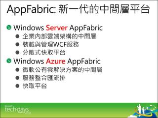 AppFabric: 新一代的中間層平台
Windows Server AppFabric
  企業內部雲端架構的中間層
  裝載與管理WCF服務
  分散式快取平台
Windows Azure AppFabric
  微軟公有雲解決方案的中間層
  服務整合匯流排
  快取平台
 