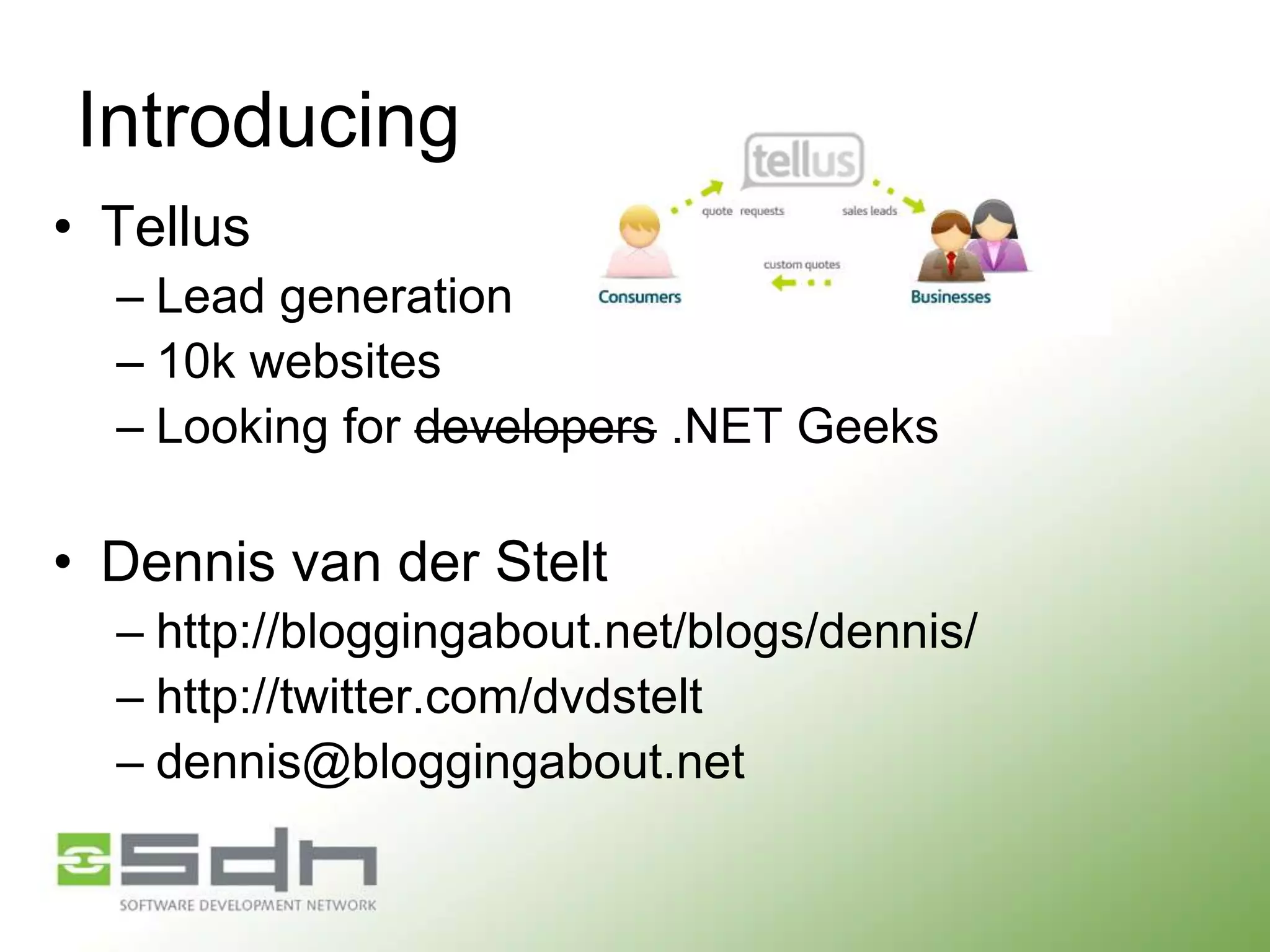 Introducing
• Tellus
– Lead generation
– 10k websites
– Looking for developers .NET Geeks

• Dennis van der Stelt
– http://bloggingabout.net/blogs/dennis/
– http://twitter.com/dvdstelt
– dennis@bloggingabout.net

 