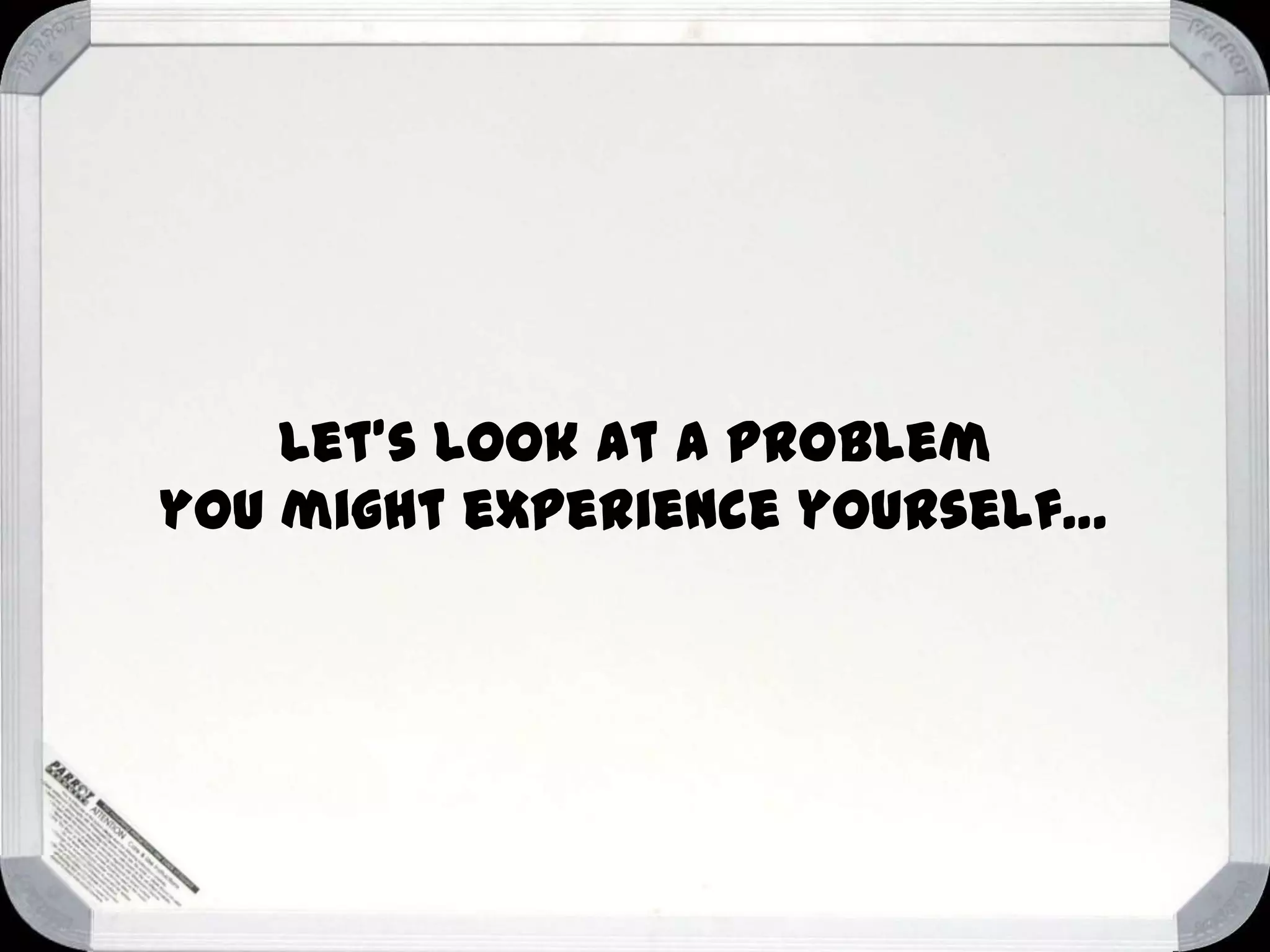 Let’s look at a problem
you might experience yourself…

 