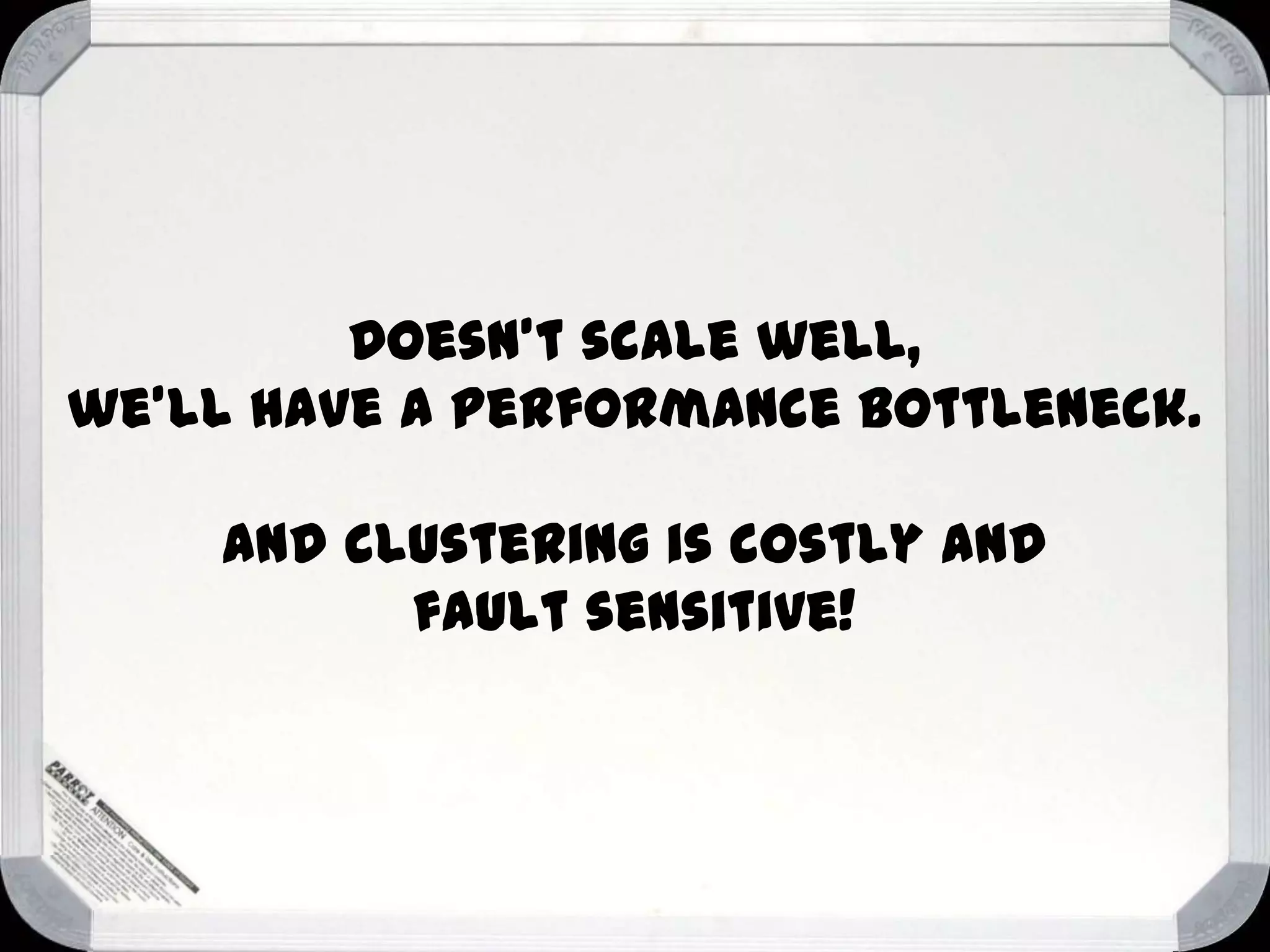 Doesn’t scale well,
we’ll have a performance bottleneck.
And clustering is costly and
fault sensitive!

 