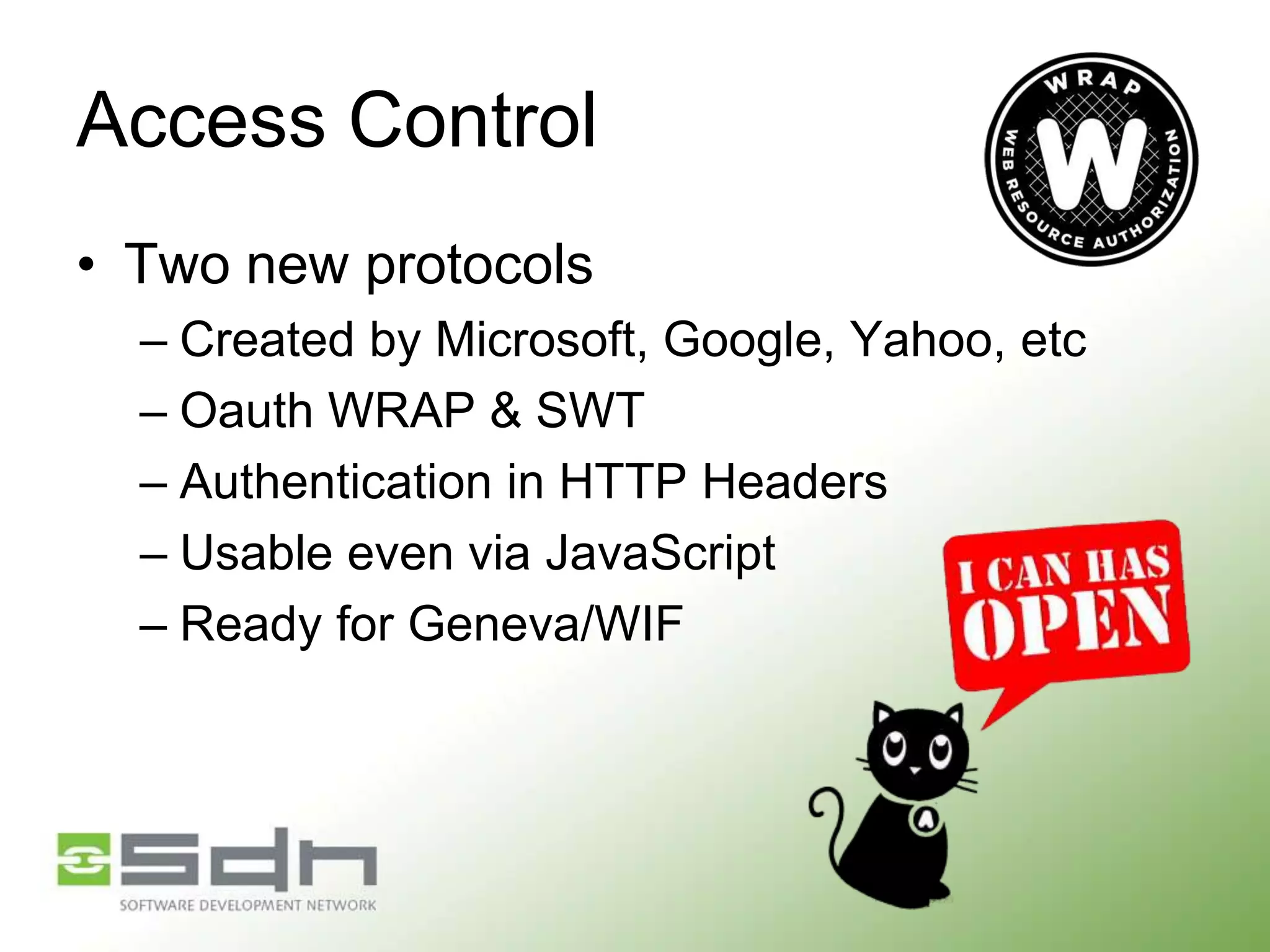 Access Control
• Two new protocols
– Created by Microsoft, Google, Yahoo, etc
– Oauth WRAP & SWT
– Authentication in HTTP Headers
– Usable even via JavaScript
– Ready for Geneva/WIF

 