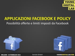 APPLICAZIONI FACEBOOK E POLICY
Possibilità offerte e limiti imposti da Facebook




                   Daniele Ghidoli
 