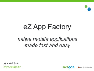 eZ App Factory
            native mobile applications
               made fast and easy


Igor Vrdoljak
www.netgen.hr
 