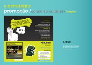 a estratégia:
promoção /concurso cultural / hotsite




                              hotsite
                              dentro do hotsite havia conteú-
                              do explicativo sobre o conceito
                              da promoção e conteúdo de
                              caráter humorístico.
 