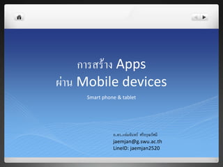 การสร้าง Apps
ผ่าน Mobile devices
Smart phone & tablet
อ.ดร.แจ่มจันทร์ ศรีอรุณรัศมี
jaemjan@g.swu.ac.th
LineID: jaemjan2520
 