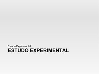 Estudo Experimental

ESTUDO EXPERIMENTAL
 