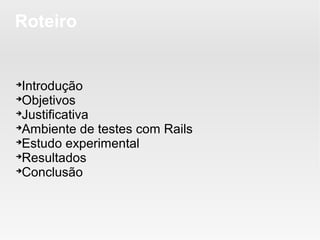 Roteiro



  Introdução

  Objetivos

  Justificativa

  Ambiente de testes com Rails

  Estudo experimental

  Resultados

  Conclusão
 