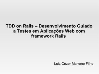 TDD on Rails – Desenvolvimento Guiado
  a Testes em Aplicações Web com
           framework Rails




                    Luiz Cezer Marrone Filho
 
