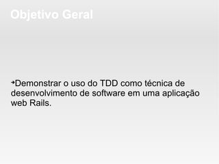 Objetivo Geral





 Demonstrar o uso do TDD como técnica de
desenvolvimento de software em uma aplicação
web Rails.
 