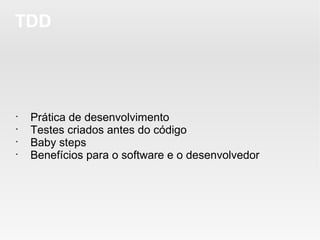 TDD




•
    Prática de desenvolvimento
•
    Testes criados antes do código
•
    Baby steps
•
    Benefícios para o software e o desenvolvedor
 