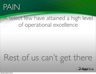 PAIN
    A select few have attained a high level
          of operational excellence




     Rest of us can’t get there
Monday, March 8, 2010
 