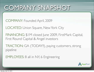 COMPANY SNAPSHOT
         COMPANY: Founded April, 2009
         LOCATED: Union Square, New York City
         FINANCING: $1M closed June 2009, FirstMark Capital,
         First Round Capital & Angel investors
         TRACTION: GA (TODAY!!), paying customers, strong
         pipeline
         EMPLOYEES: 8 all in NY, 6 Engineering


Monday, April 12, 2010
 